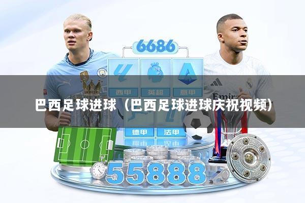 巴西足球进球（巴西足球进球庆祝视频）